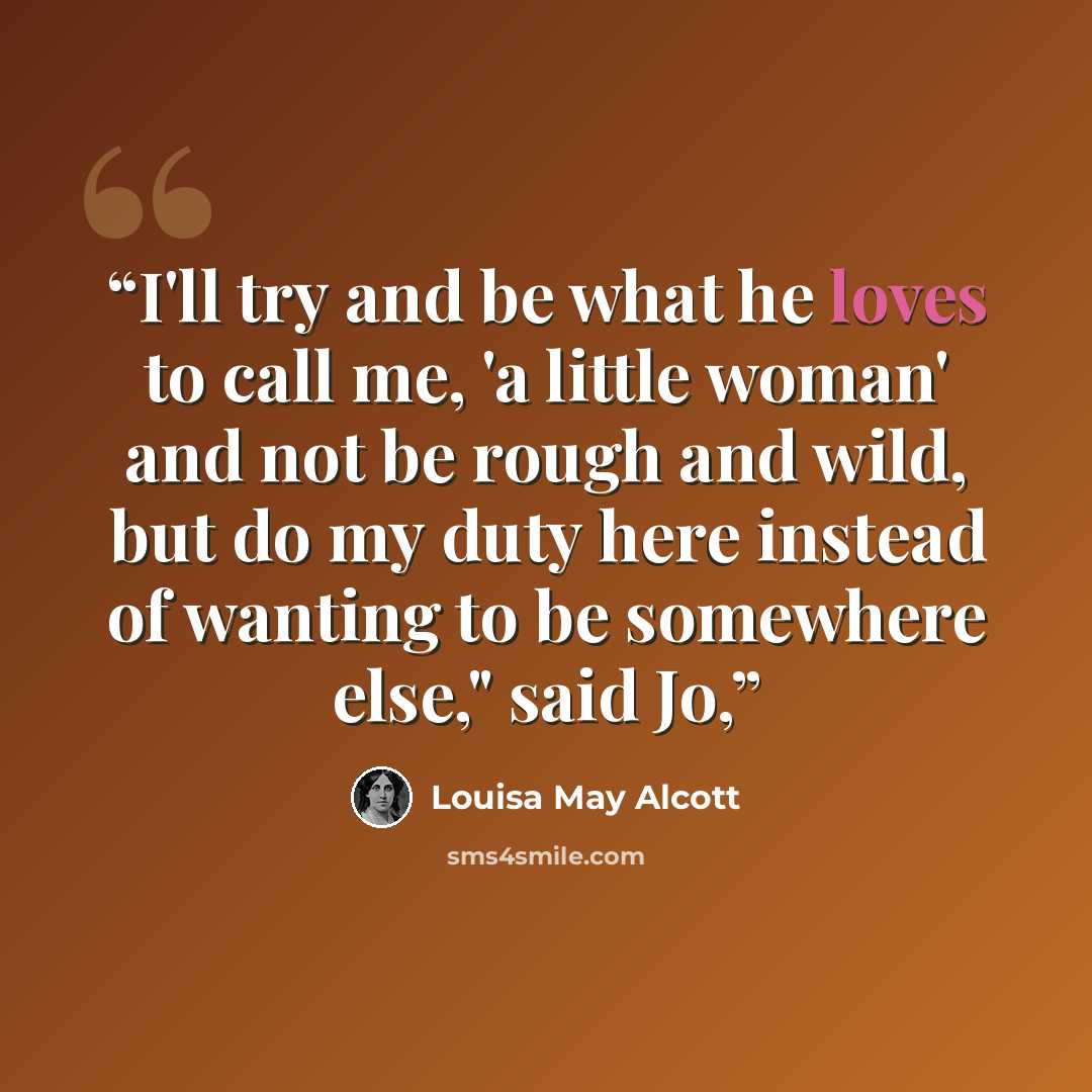 “I'll try and be what he loves to call me, 'a little woman' and not be rough and wild, but do my duty here instead of wanting to be somewhere else," said Jo,” quote by Louisa May Alcott