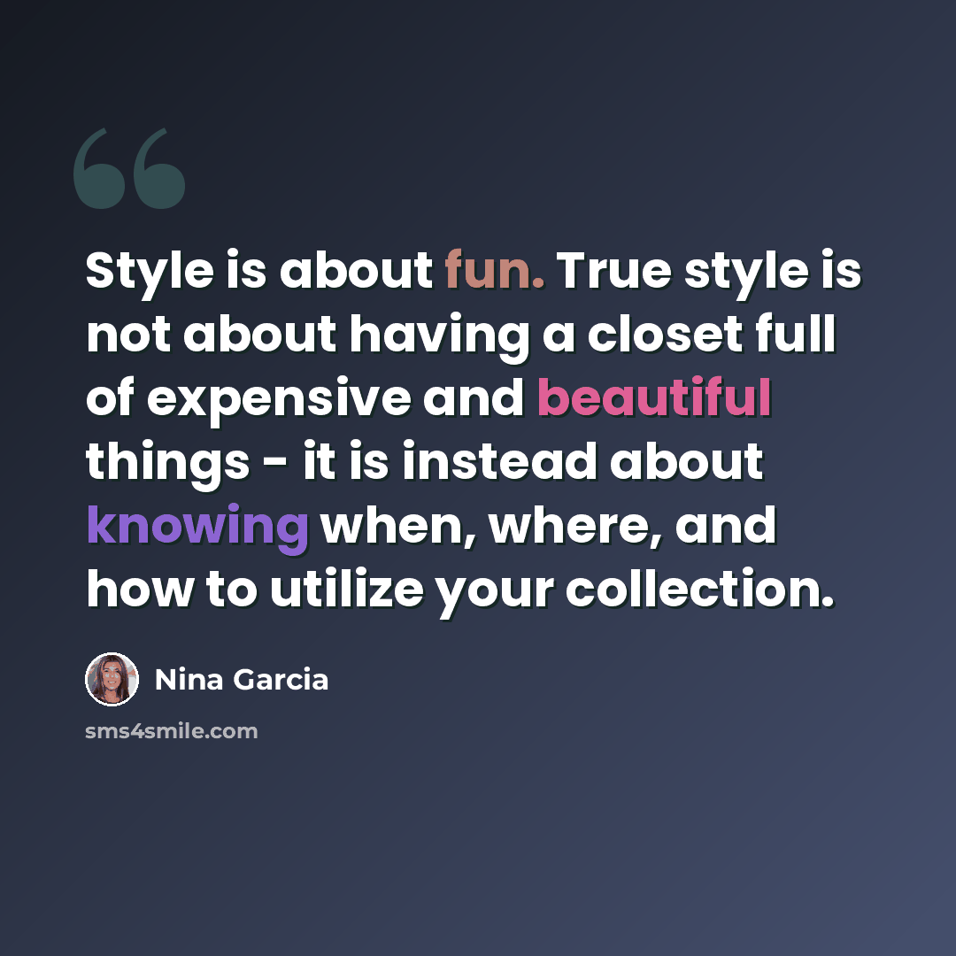 “Style is about fun. True style is not about having a closet full of expensive and beautiful things - it is instead about knowing when, where, and how to utilize your collection.” quote by Nina Garcia