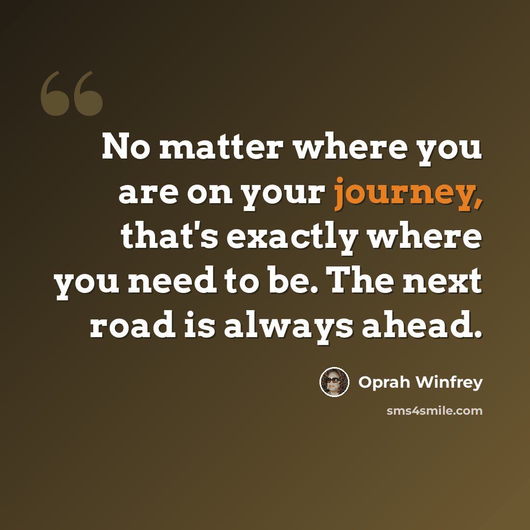 “No matter where you are on your journey, that's exactly where you need to be. The next road is always ahead.” quote by Oprah Winfrey