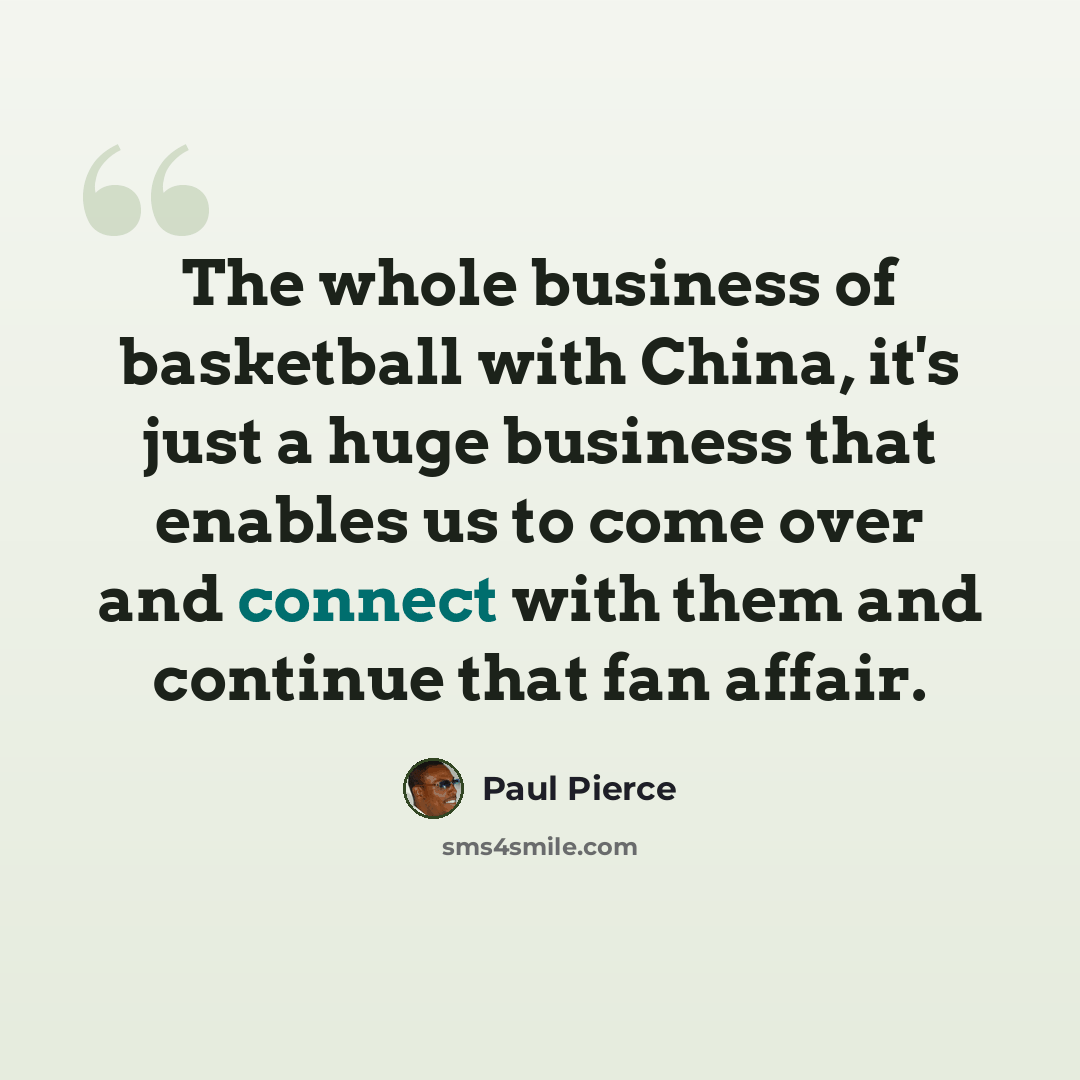 “The whole business of basketball with China, it's just a huge business that enables us to come over and connect with them and continue that fan affair.” quote by Paul Pierce