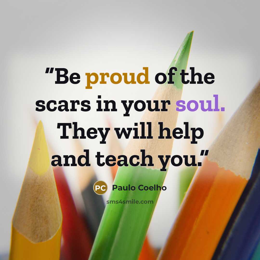 “Be proud of the scars in your soul. They will help and teach you.” quote by Paulo Coelho