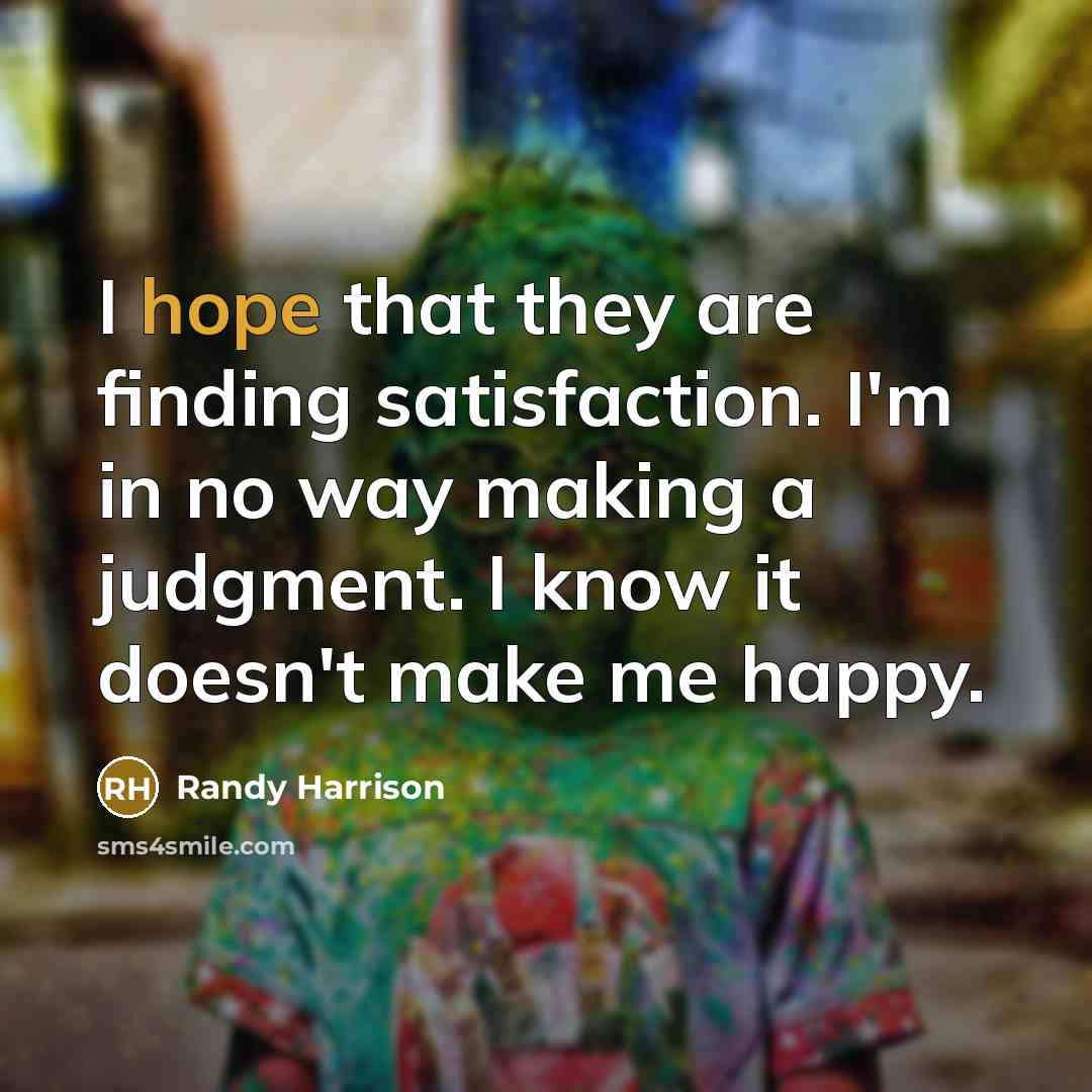 “I hope that they are finding satisfaction. I'm in no way making a judgment. I know it doesn't make me happy.” quote by Randy Harrison