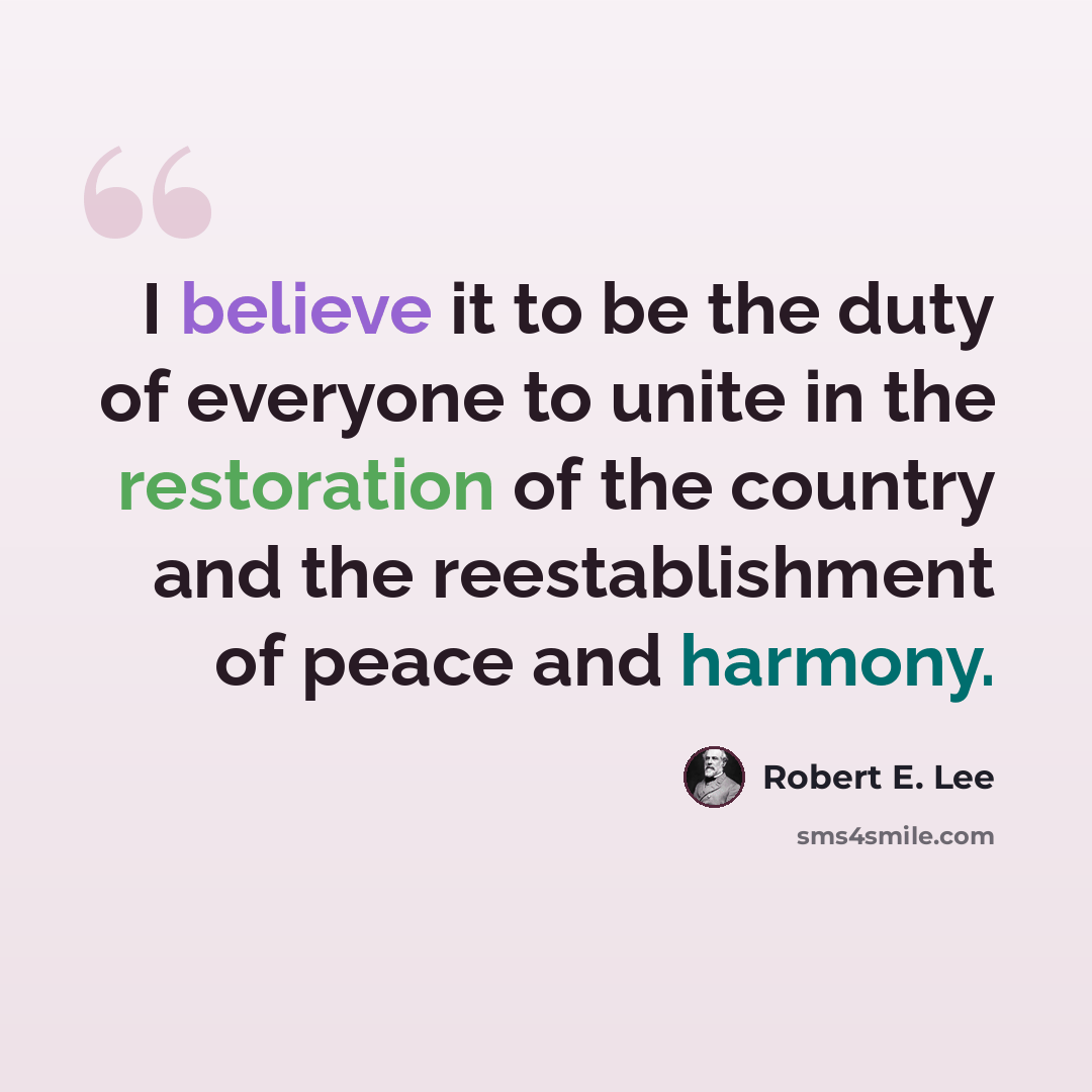 “I believe it to be the duty of everyone to unite in the restoration of the country and the reestablishment of peace and harmony.” quote by Robert E. Lee