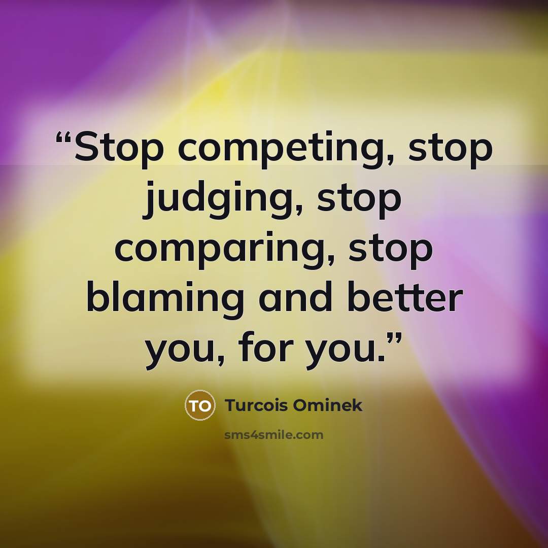 “Stop competing, stop judging, stop comparing, stop blaming and better you, for you.” quote by Turcois Ominek