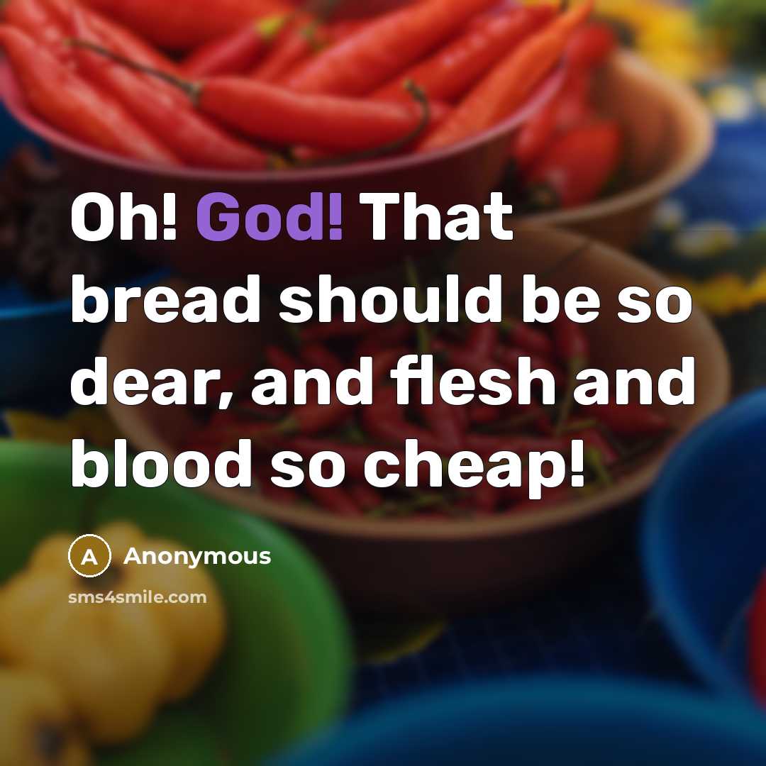 “Oh! God! That bread should be so dear, and flesh and blood so cheap!” quote by Anonymous