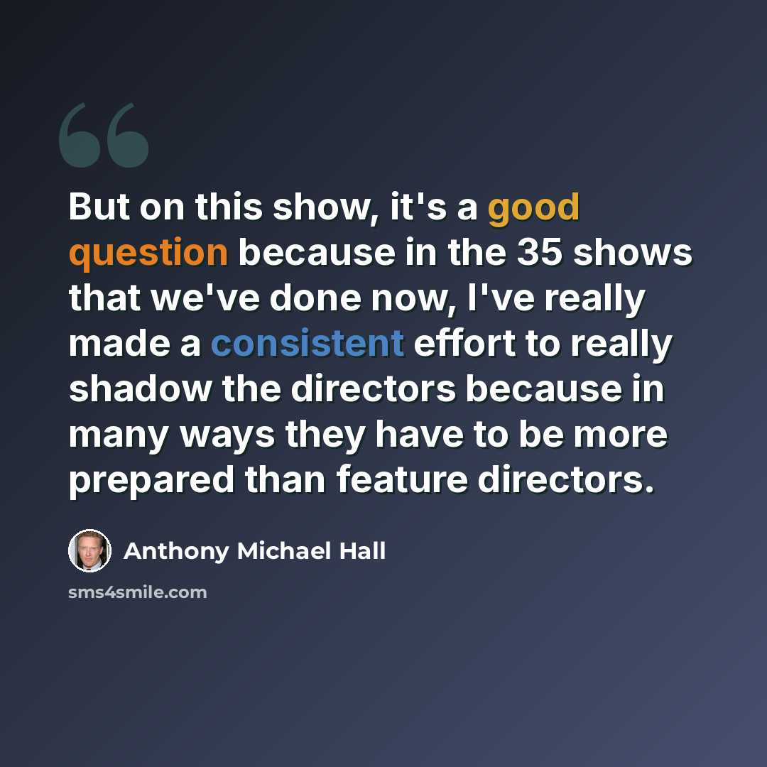 “But on this show, it's a good question because in the 35 shows that we've done now, I've really made a consistent effort to really shadow the directors because in many ways they have to be more prepared than feature directors.” quote by Anthony Michael Hall