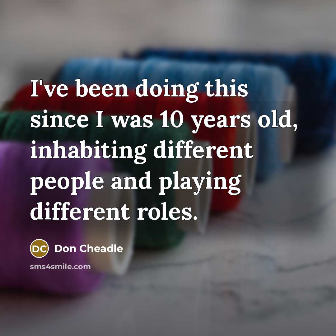 “I've been doing this since I was 10 years old, inhabiting different people and playing different roles.” quote by Don Cheadle