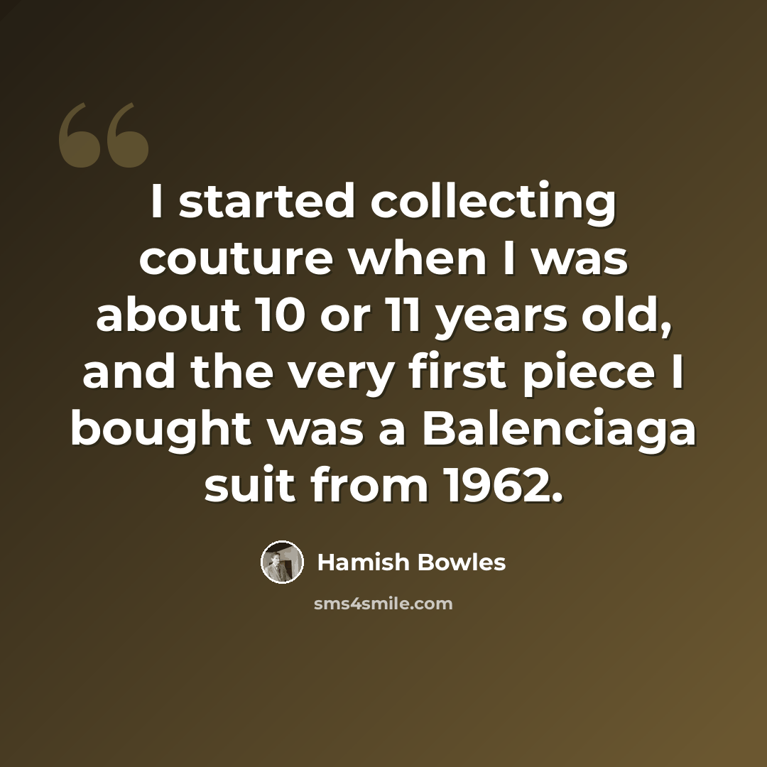 “I started collecting couture when I was about 10 or 11 years old, and the very first piece I bought was a Balenciaga suit from 1962.” quote by Hamish Bowles