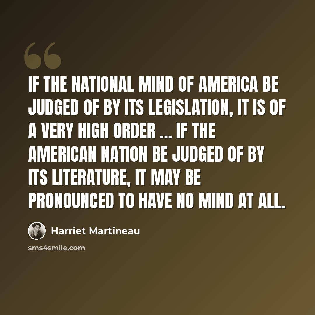 “If the national mind of America be judged of by its legislation, it is of a very high order ... If the American nation be judged of by its literature, it may be pronounced to have no mind at all.” quote by Harriet Martineau