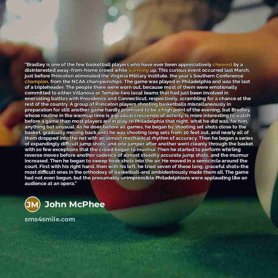“Bradley is one of the few basketball players who have ever been appreciatively cheered by a disinterested away-from-home crowd while warming up. This curious event occurred last March, just before Princeton eliminated the Virginia Military Institute, the year's Southern Conference champion, from…” quote by John McPhee