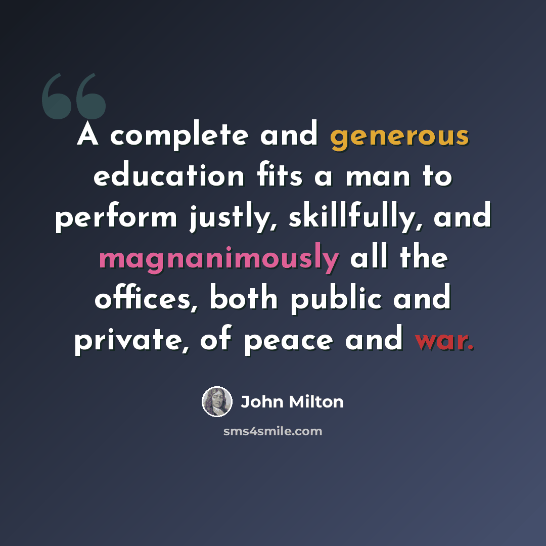 “A complete and generous education fits a man to perform justly, skillfully, and magnanimously all the offices, both public and private, of peace and war.” quote by John Milton