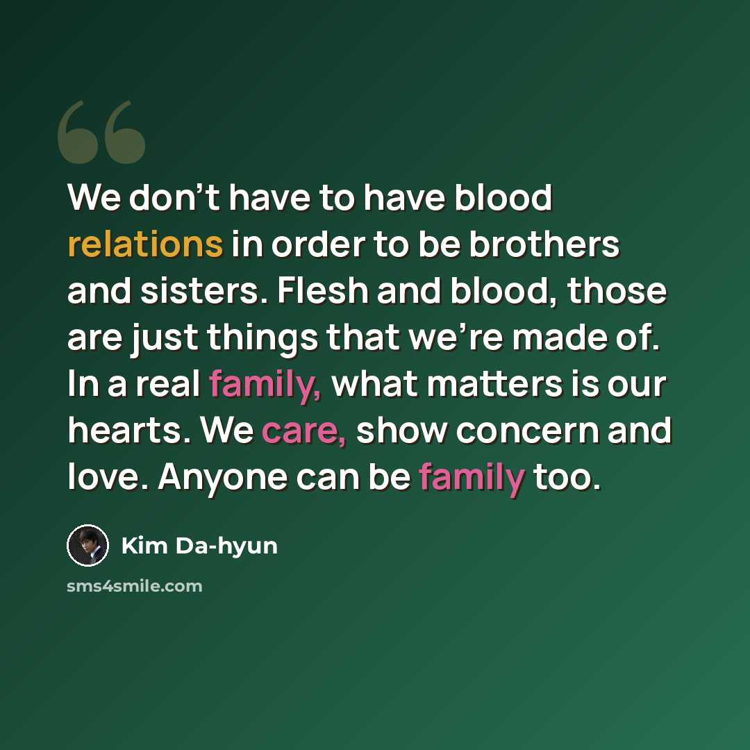 “We don't have to have blood relations in order to be brothers and sisters. Flesh and blood, those are just things that we're made of. In a real family, what matters is our hearts. We care, show concern and love. Anyone can be family too.” quote by Kim Da-hyun