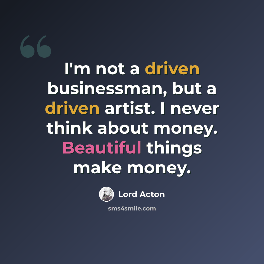“I'm not a driven businessman, but a driven artist. I never think about money. Beautiful things make money.” quote by Lord Acton