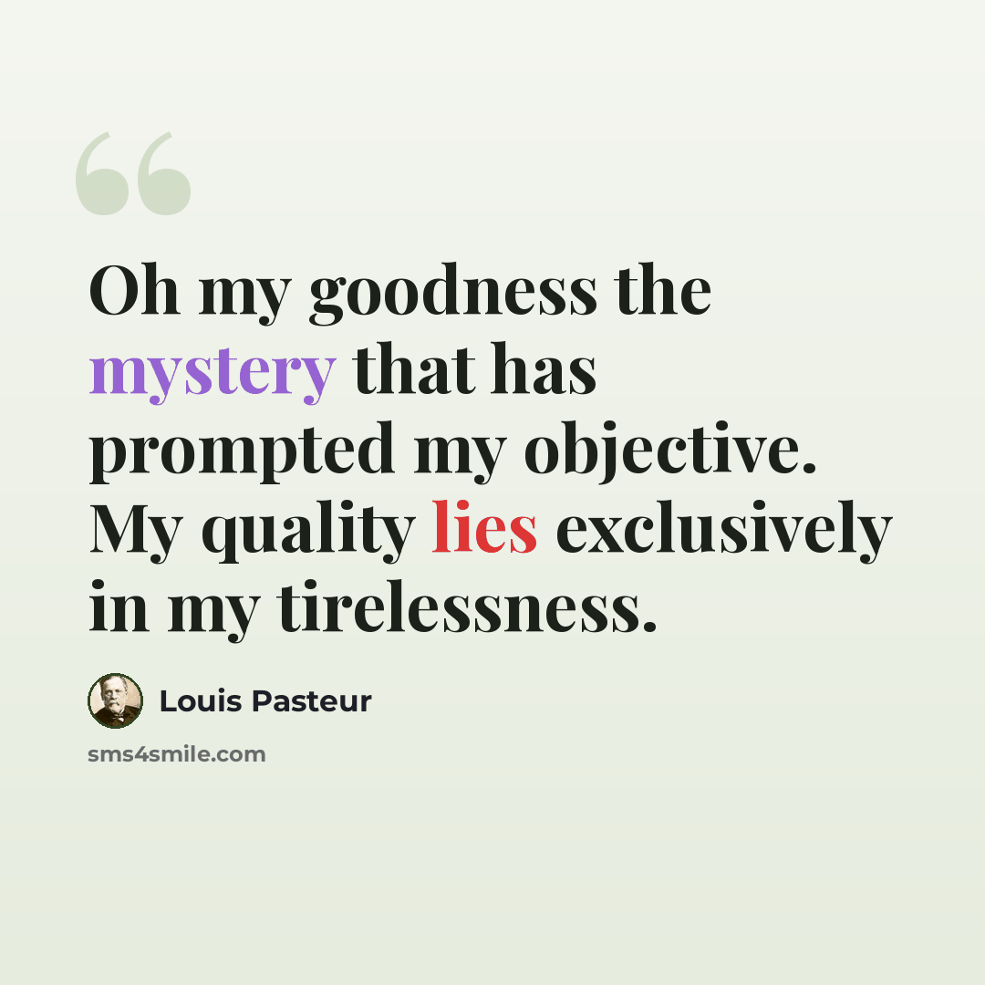 “Oh my goodness the mystery that has prompted my objective. My quality lies exclusively in my tirelessness.” quote by Louis Pasteur