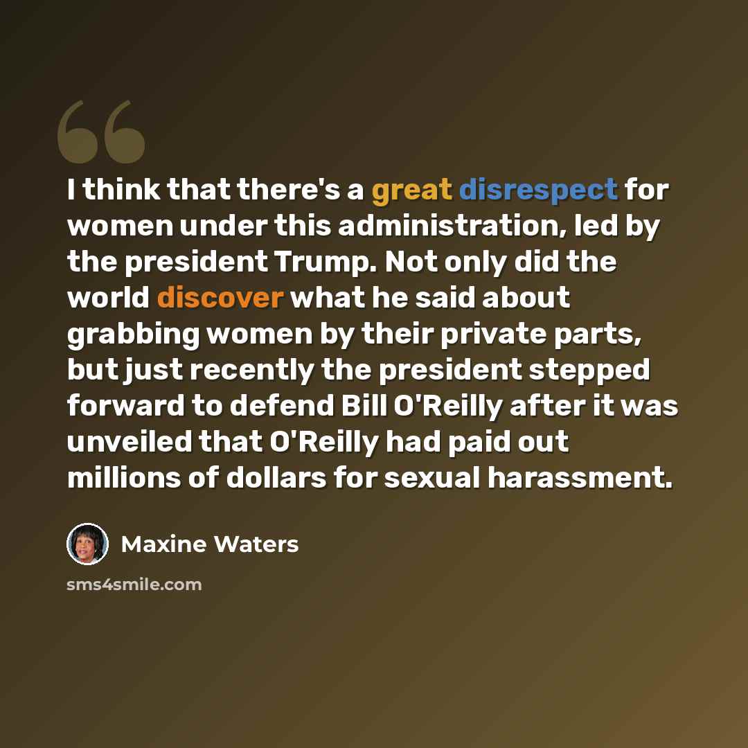 “I think that there's a great disrespect for women under this administration, led by the president Trump. Not only did the world discover what he said about grabbing women by their private parts, but just recently the president stepped forward to defend Bill O'Reilly after it was unveiled that…” quote by Maxine Waters