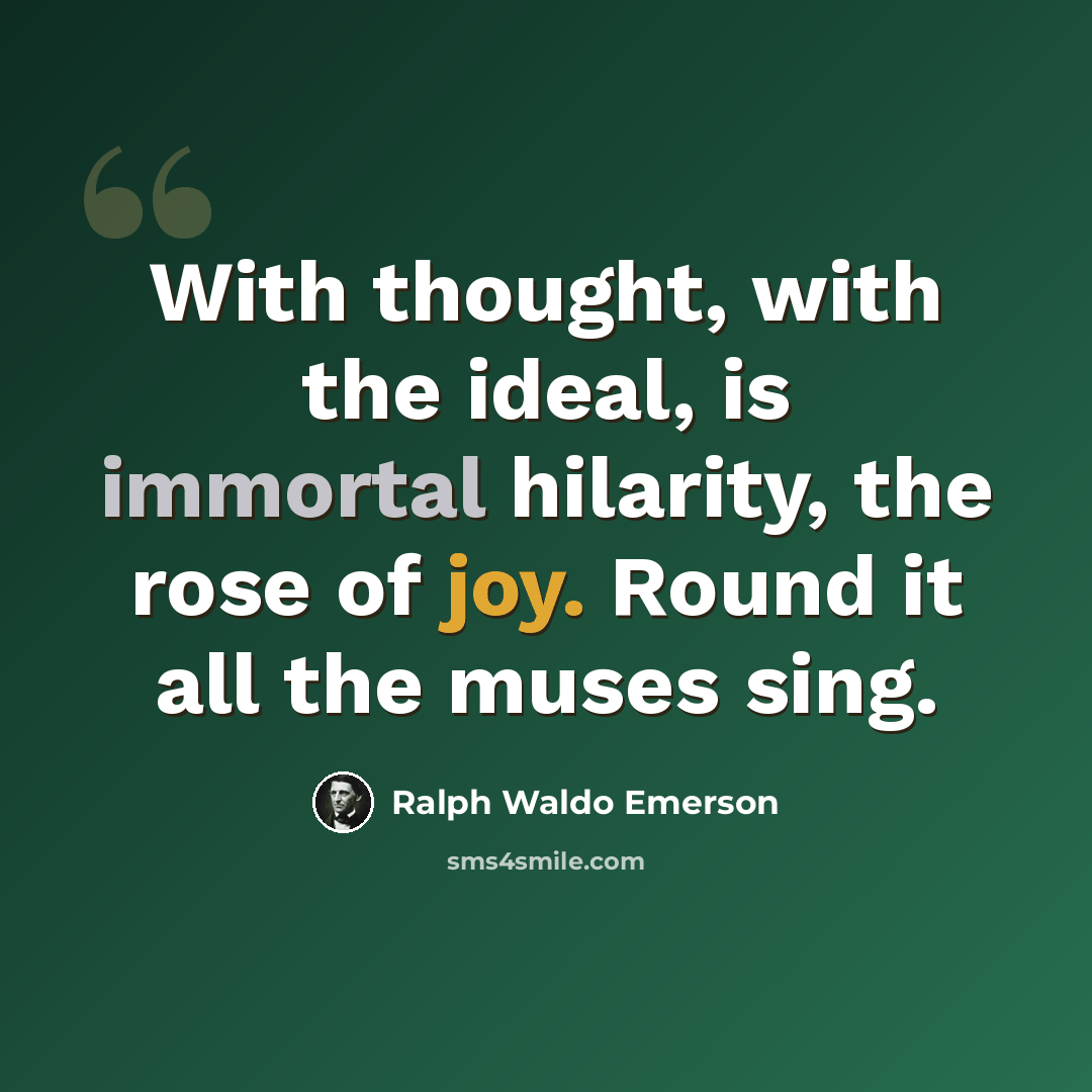 “With thought, with the ideal, is immortal hilarity, the rose of joy. Round it all the muses sing.” quote by Ralph Waldo Emerson
