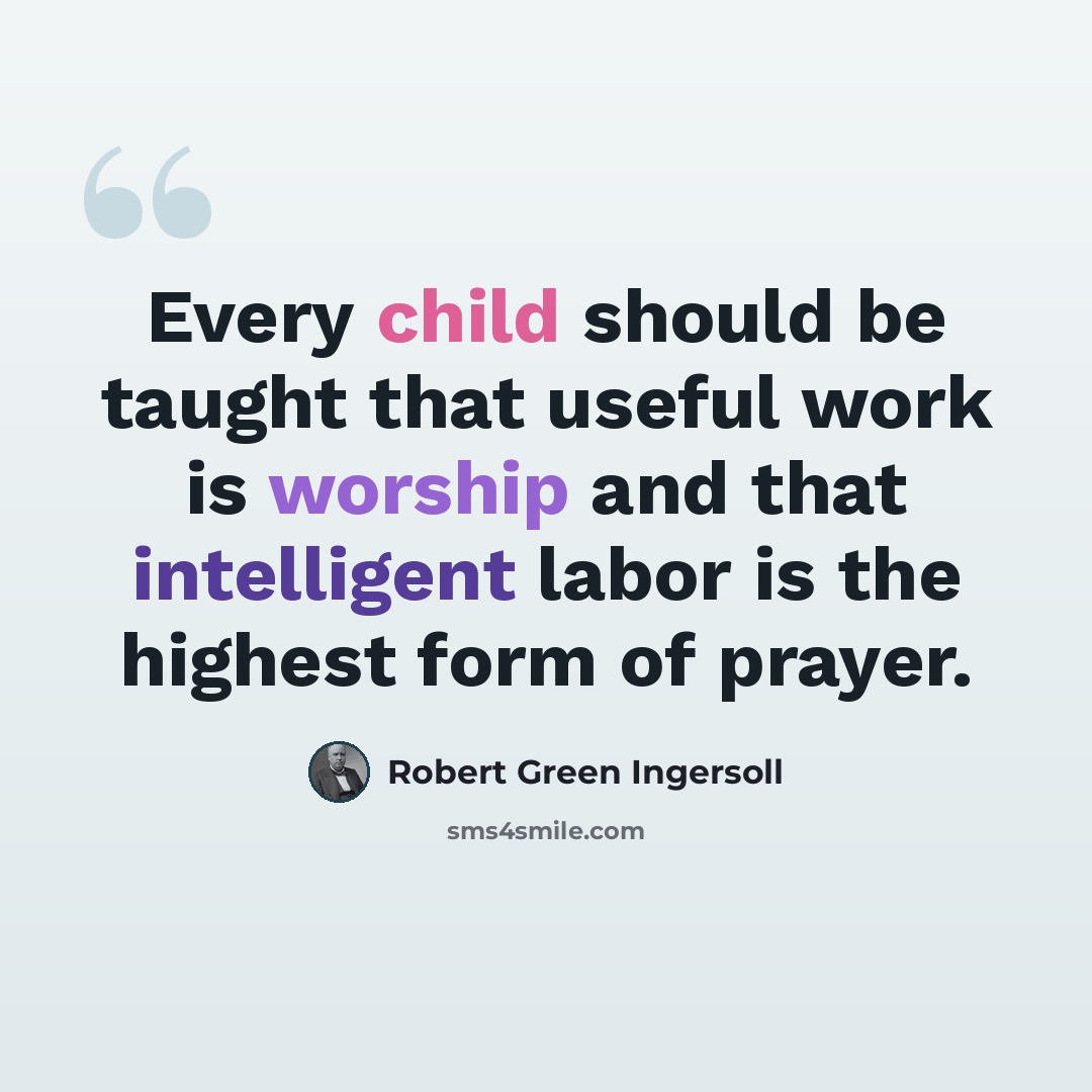 “Every child should be taught that useful work is worship and that intelligent labor is the highest form of prayer.” quote by Robert Green Ingersoll