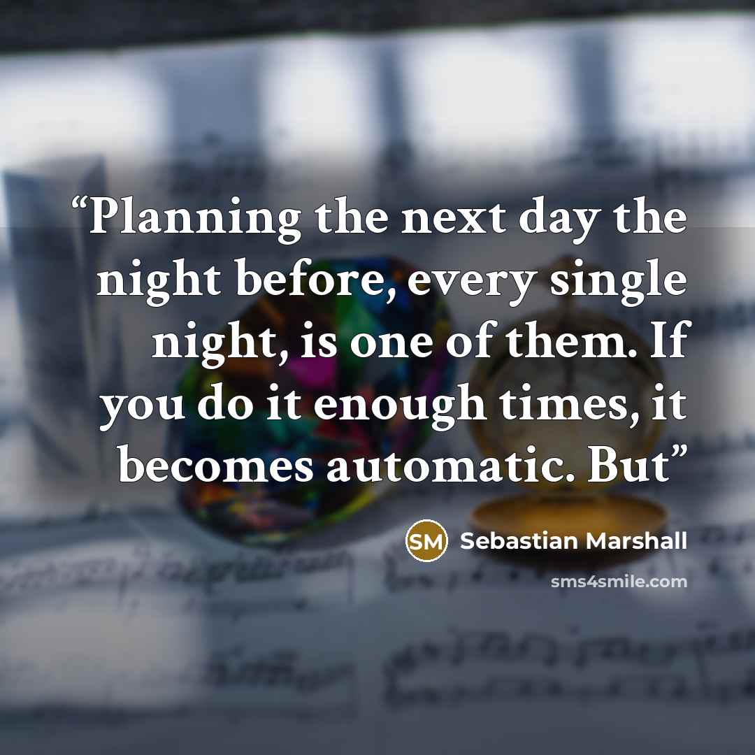 “Planning the next day the night before, every single night, is one of them. If you do it enough times, it becomes automatic. But” quote by Sebastian Marshall