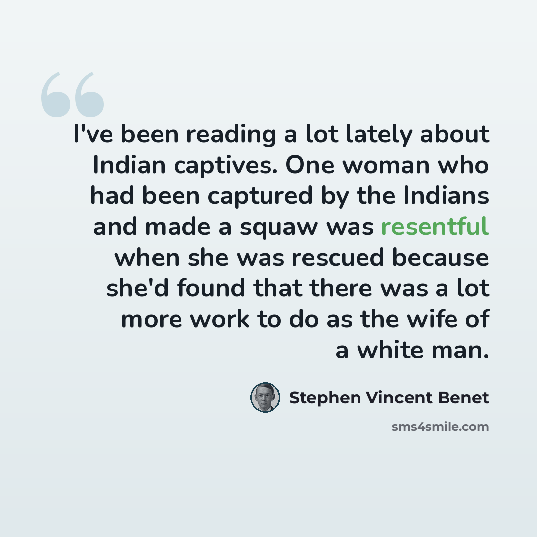“I've been reading a lot lately about Indian captives. One woman who had been captured by the Indians and made a squaw was resentful when she was rescued because she'd found that there was a lot more work to do as the wife of a white man.” quote by Stephen Vincent Benet
