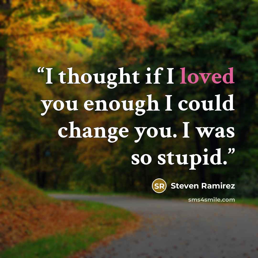 “I thought if I loved you enough I could change you. I was so stupid.” quote by Steven Ramirez