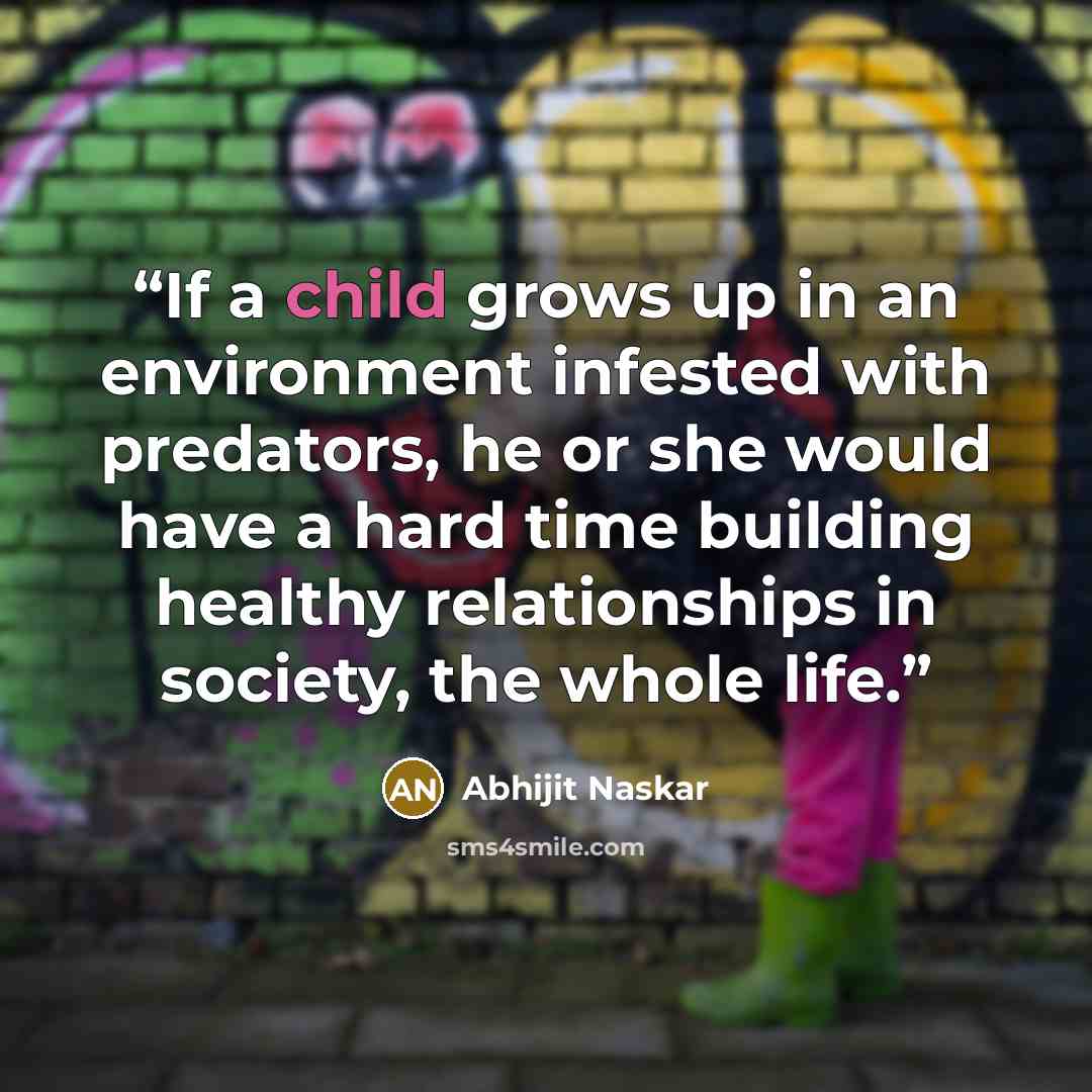 “If a child grows up in an environment infested with predators, he or she would have a hard time building healthy relationships in society, the whole life.” quote by Abhijit Naskar