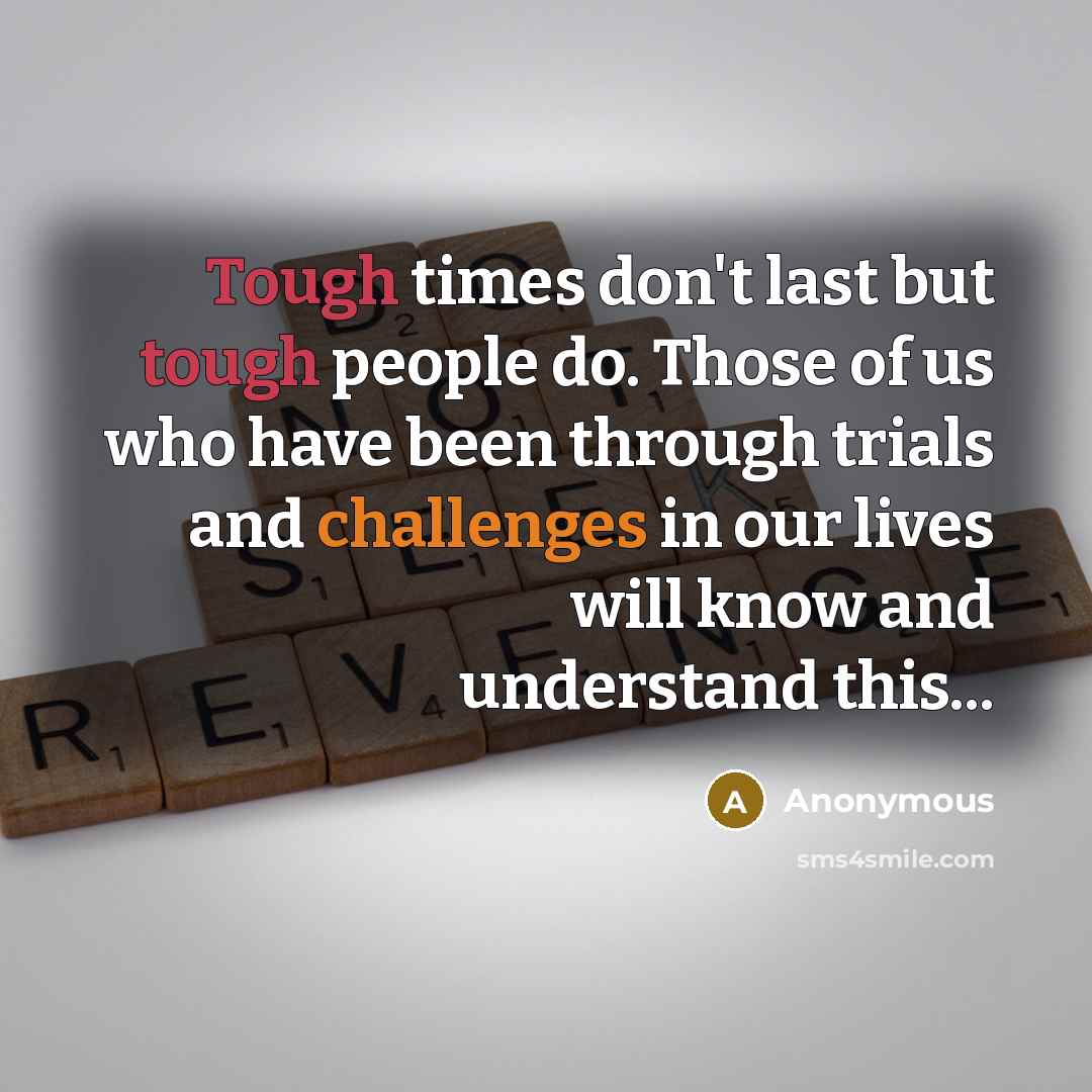 “Tough times don't last but tough people do. Those of us who have been through trials and challenges in our lives will know and understand this...” quote by Anonymous