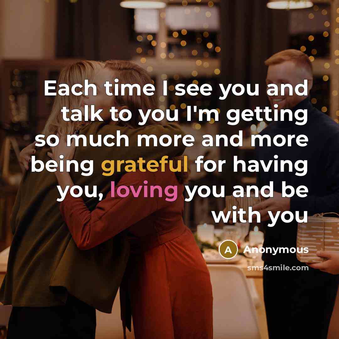 “Each time I see you and talk to you I'm getting so much more and more being grateful for having you, loving you and be with you” quote by Anonymous