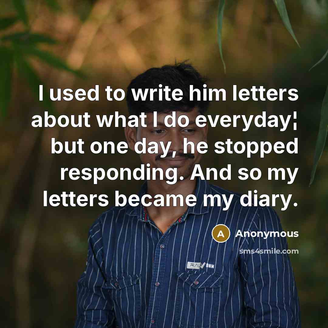 “I used to write him letters about what I do everyday¦ but one day, he stopped responding. And so my letters became my diary.” quote by Anonymous