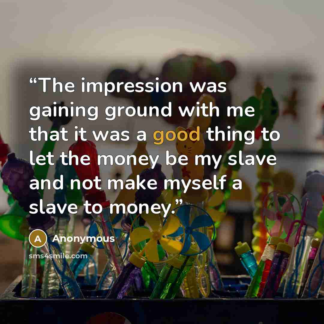 “The impression was gaining ground with me that it was a good thing to let the money be my slave and not make myself a slave to money.” quote by Anonymous