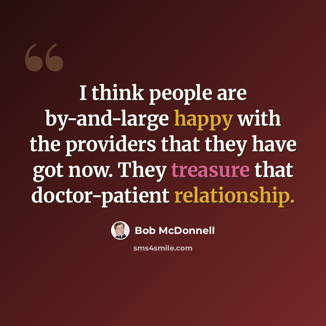 “I think people are by-and-large happy with the providers that they have got now. They treasure that doctor-patient relationship.” quote by Bob McDonnell