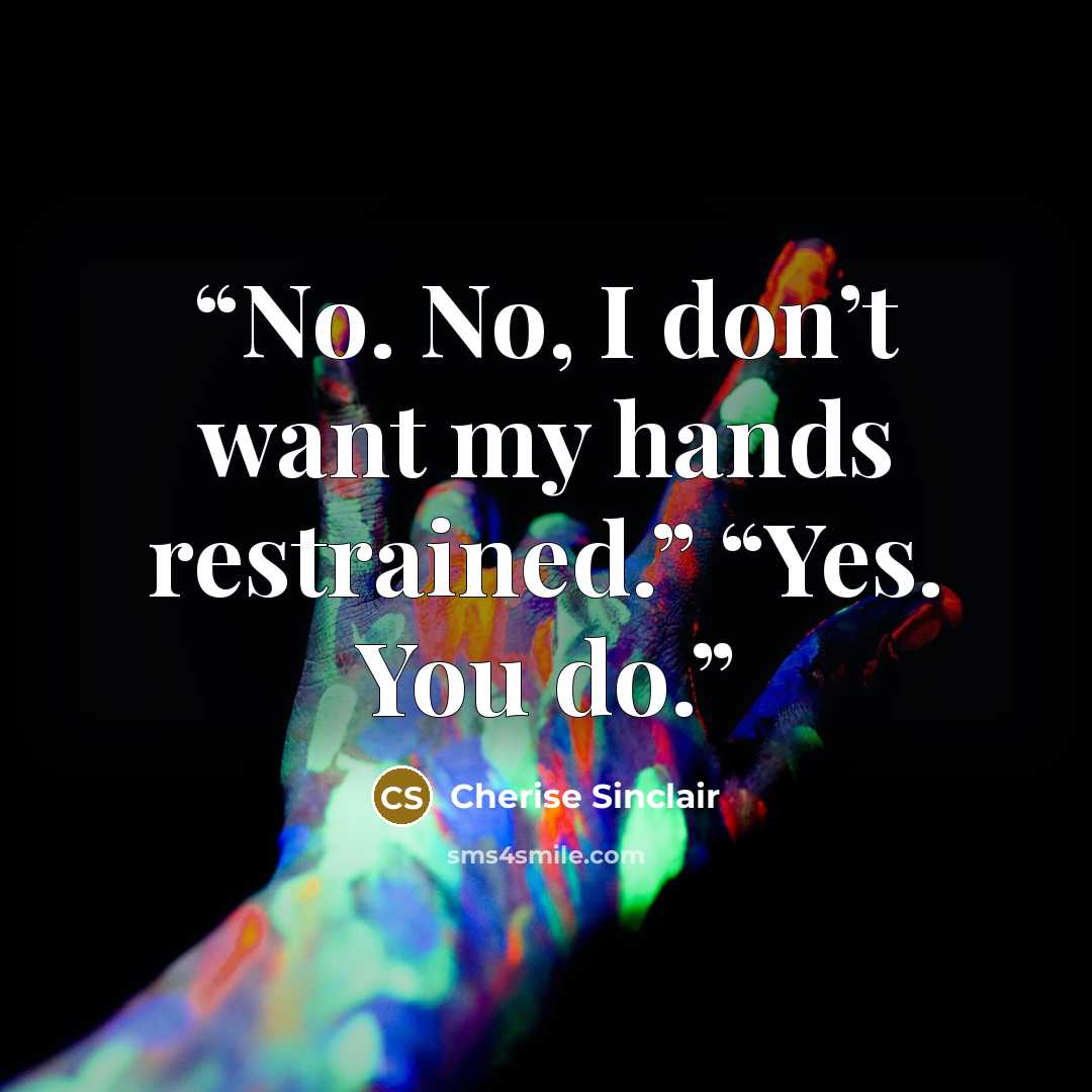 “No. No, I don’t want my hands restrained.” “Yes. You do.” quote by Cherise Sinclair