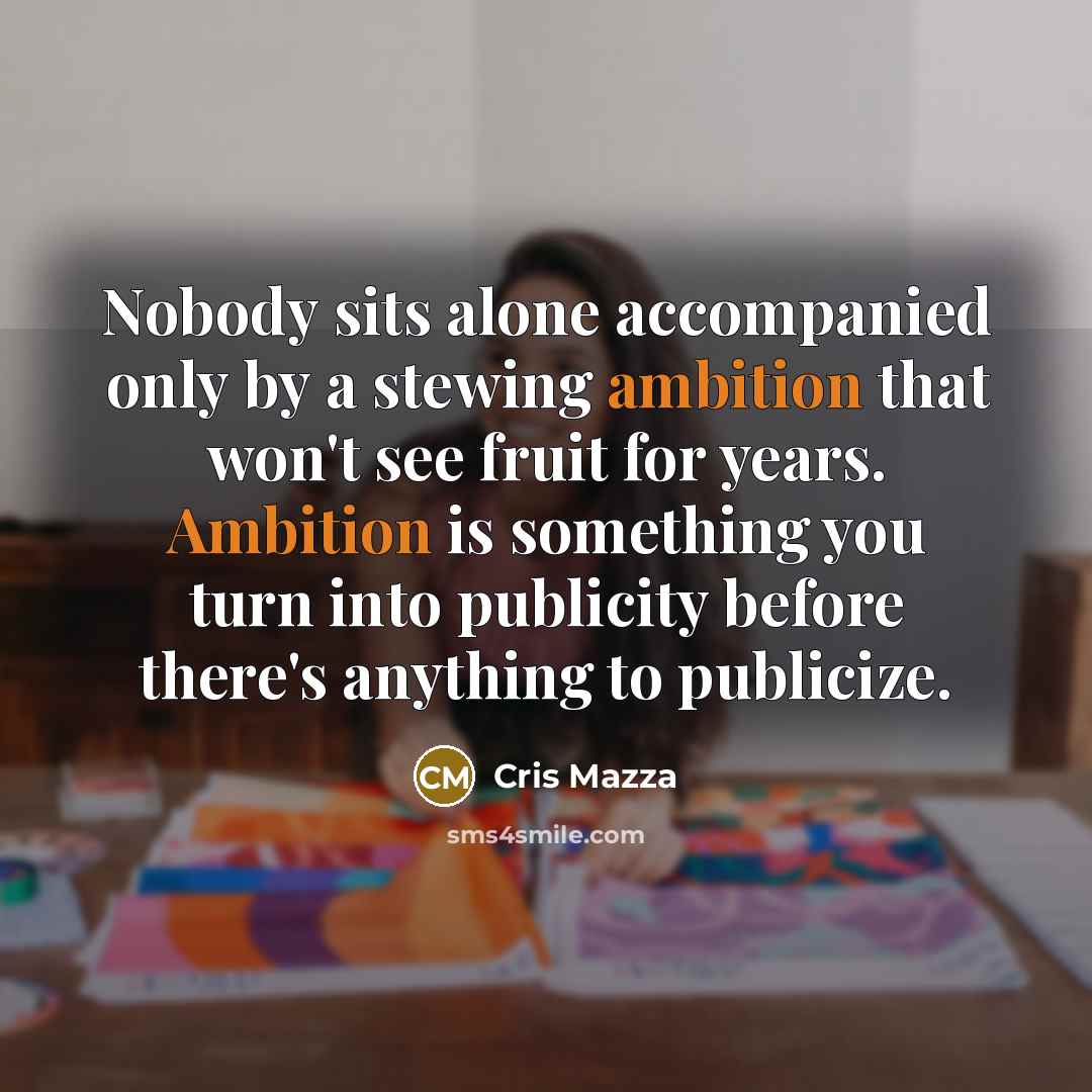 “Nobody sits alone accompanied only by a stewing ambition that won't see fruit for years. Ambition is something you turn into publicity before there's anything to publicize.” quote by Cris Mazza