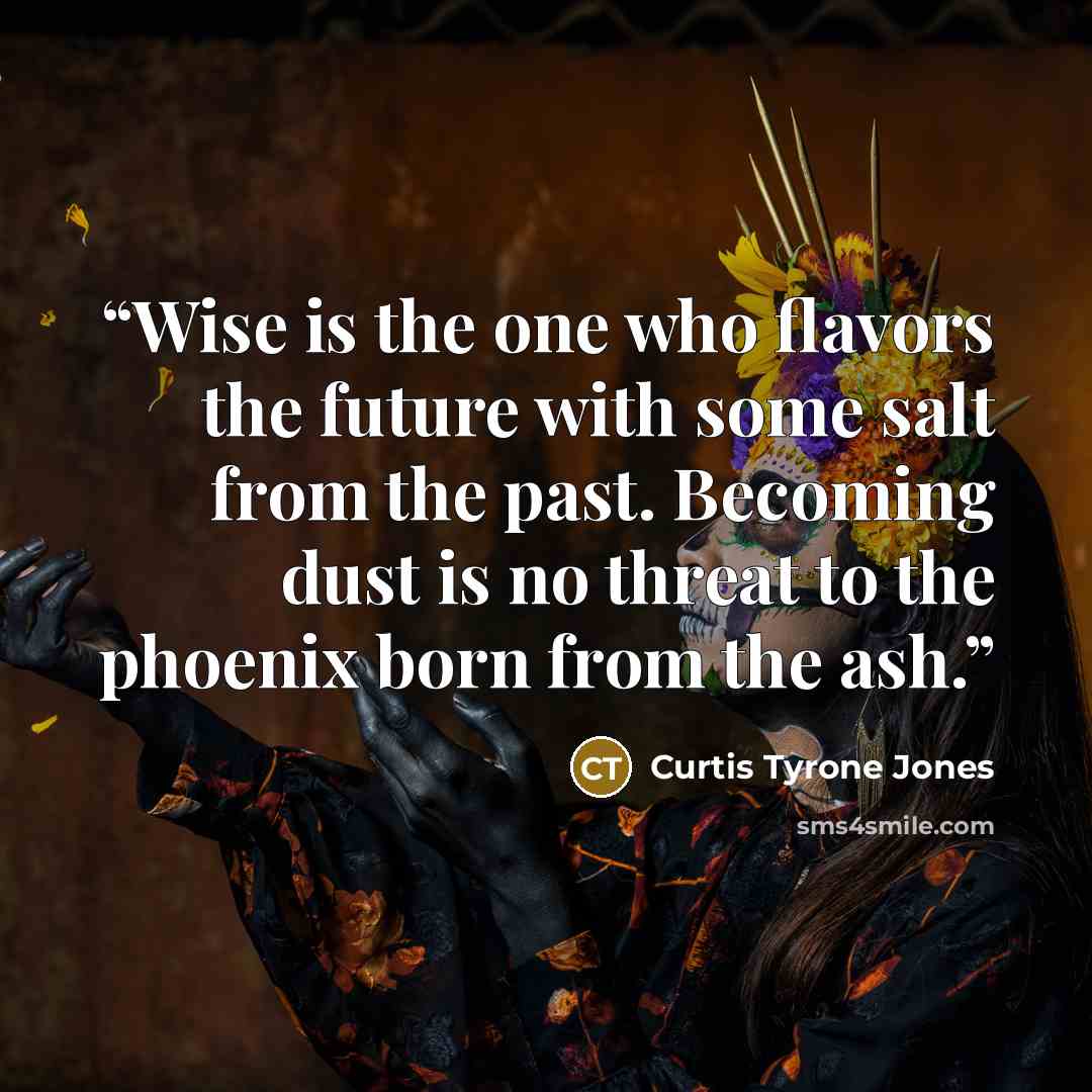 “Wise is the one who flavors the future with some salt from the past. Becoming dust is no threat to the phoenix born from the ash.” quote by Curtis Tyrone Jones
