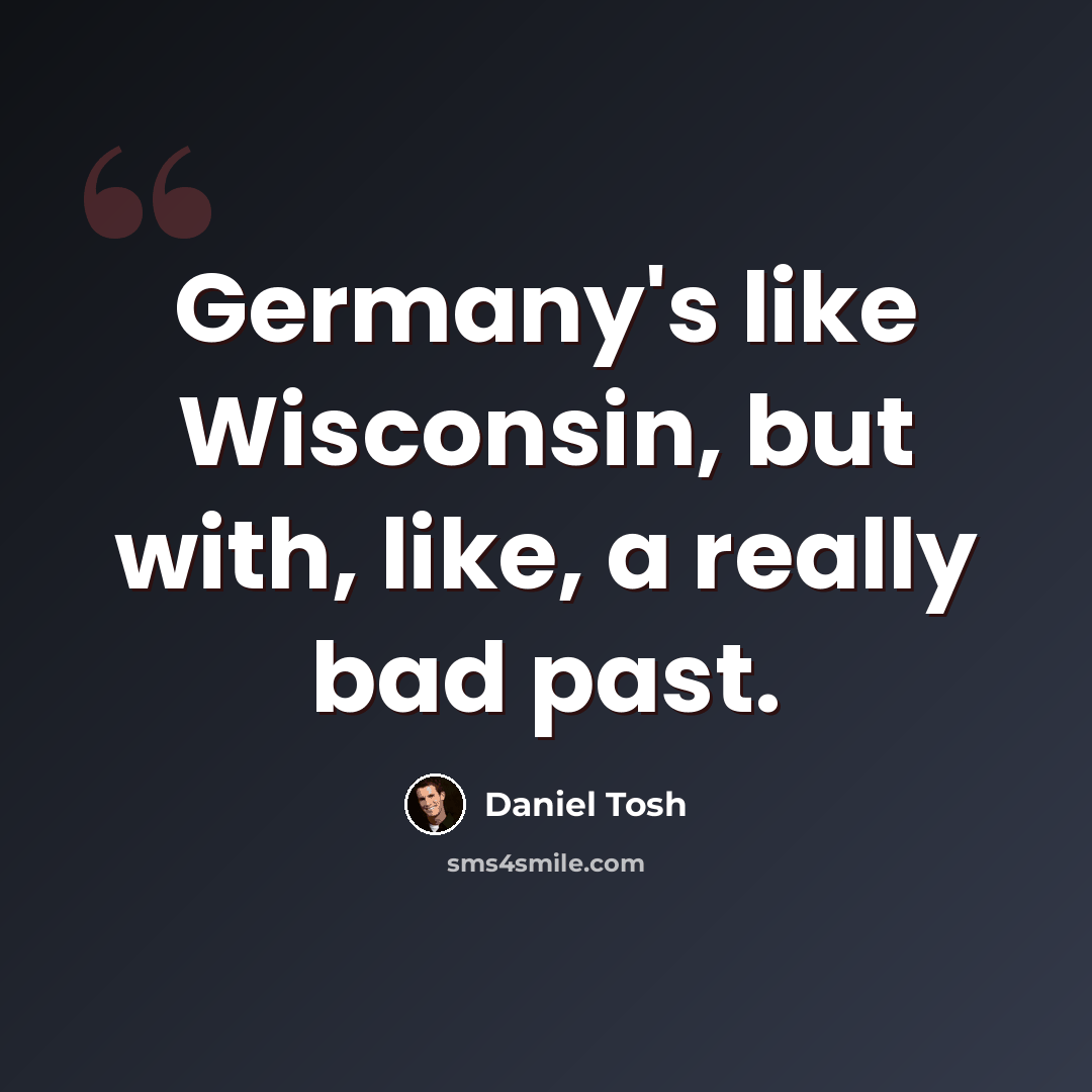 “Germany's like Wisconsin, but with, like, a really bad past.” quote by Daniel Tosh