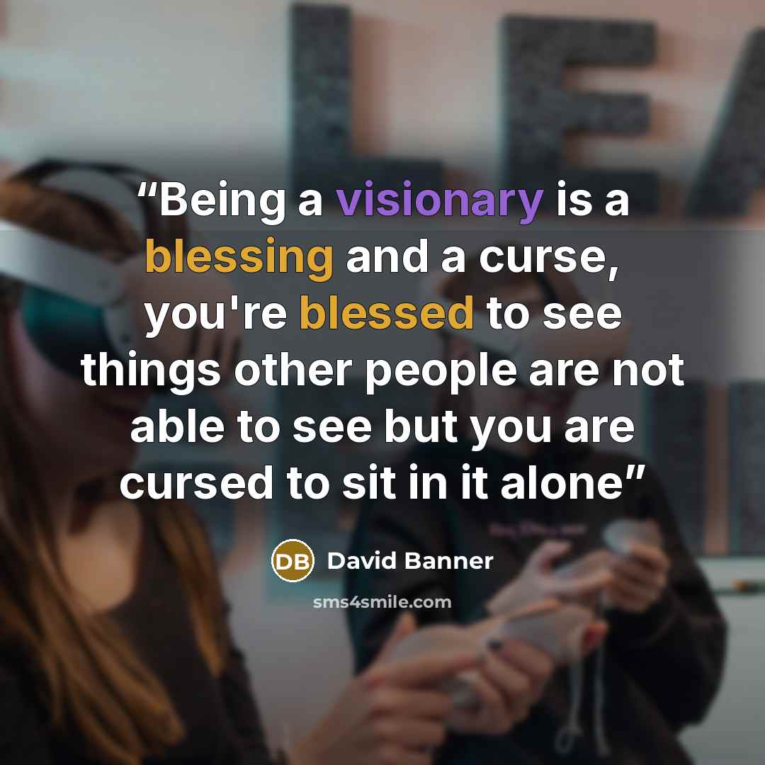 “Being a visionary is a blessing and a curse, you're blessed to see things other people are not able to see but you are cursed to sit in it alone” quote by David Banner