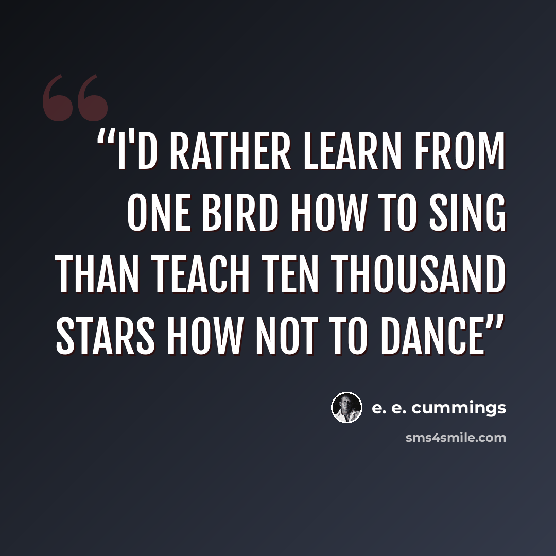 “I'd rather learn from one bird how to sing than teach ten thousand stars how not to dance” quote by e. e. cummings