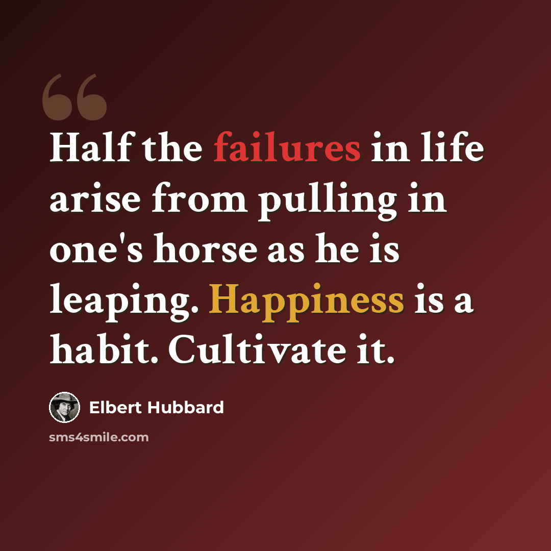 “Half the failures in life arise from pulling in one's horse as he is leaping. Happiness is a habit. Cultivate it.” quote by Elbert Hubbard