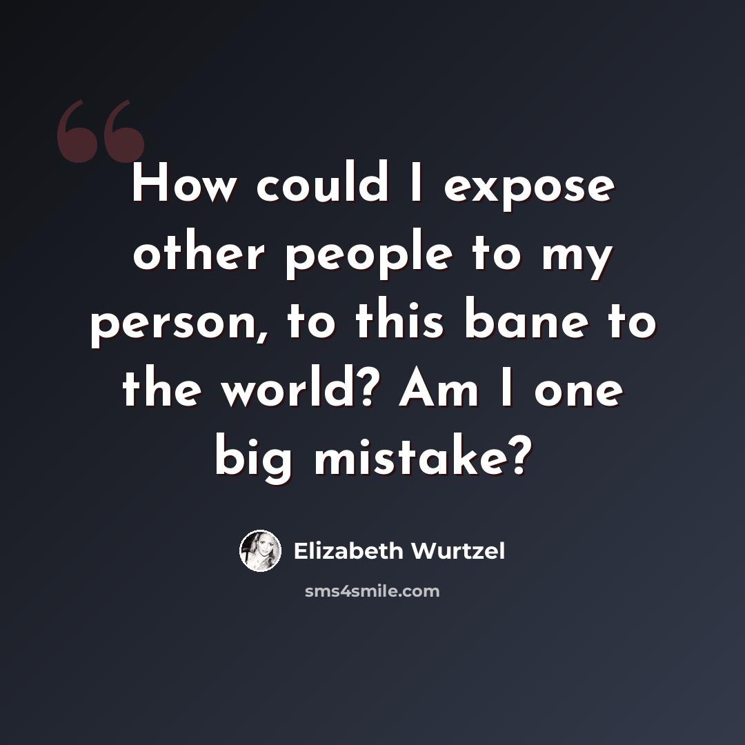 “How could I expose other people to my person, to this bane to the world? Am I one big mistake?” quote by Elizabeth Wurtzel