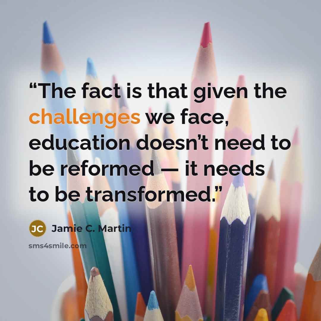 “The fact is that given the challenges we face, education doesn’t need to be reformed — it needs to be transformed.” quote by Jamie C. Martin