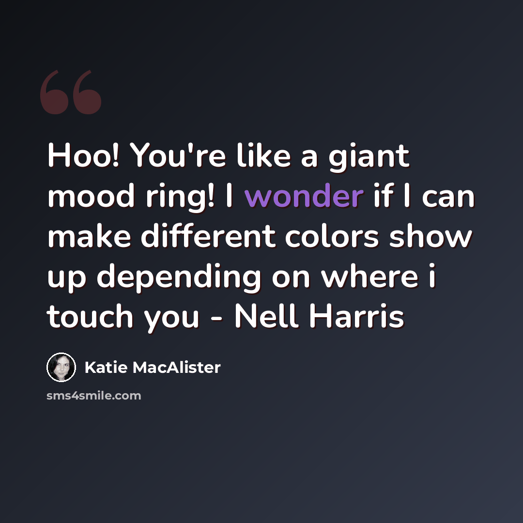 “Hoo! You're like a giant mood ring! I wonder if I can make different colors show up depending on where i touch you - Nell Harris” quote by Katie MacAlister
