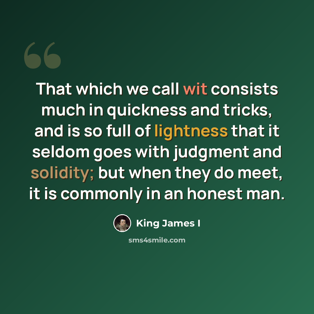 “That which we call wit consists much in quickness and tricks, and is so full of lightness that it seldom goes with judgment and solidity; but when they do meet, it is commonly in an honest man.” quote by King James I