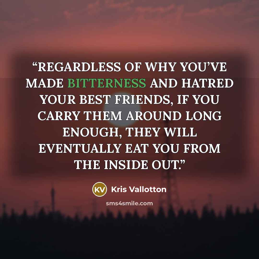 “REGARDLESS OF WHY YOU’VE MADE BITTERNESS AND HATRED YOUR BEST FRIENDS, IF YOU CARRY THEM AROUND LONG ENOUGH, THEY WILL EVENTUALLY EAT YOU FROM THE INSIDE OUT.” quote by Kris Vallotton