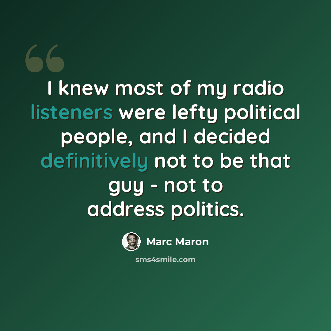 “I knew most of my radio listeners were lefty political people, and I decided definitively not to be that guy - not to address politics.” quote by Marc Maron