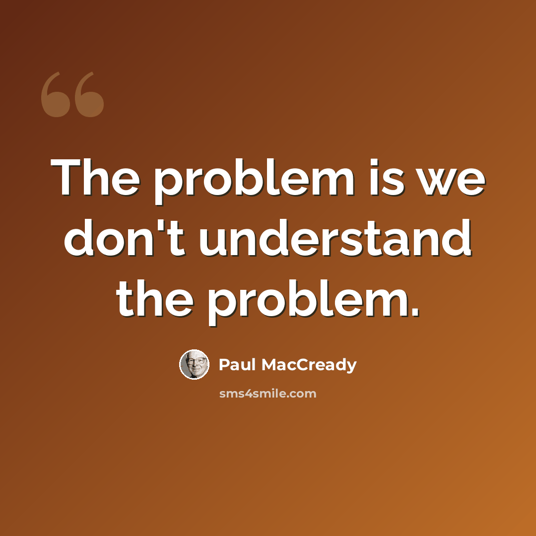 “The problem is we don't understand the problem.” quote by Paul MacCready