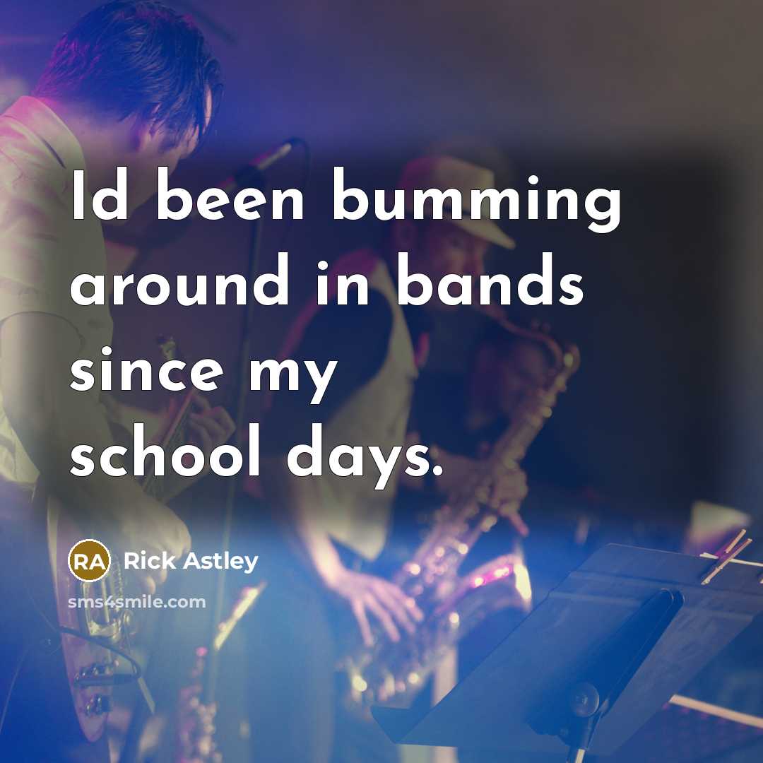“Id been bumming around in bands since my school days.” quote by Rick Astley