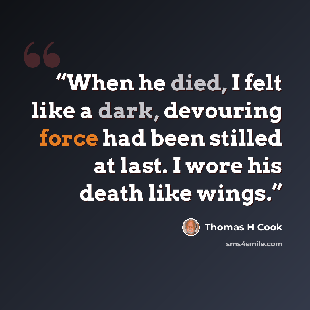 “When he died, I felt like a dark, devouring force had been stilled at last. I wore his death like wings.” quote by Thomas H Cook