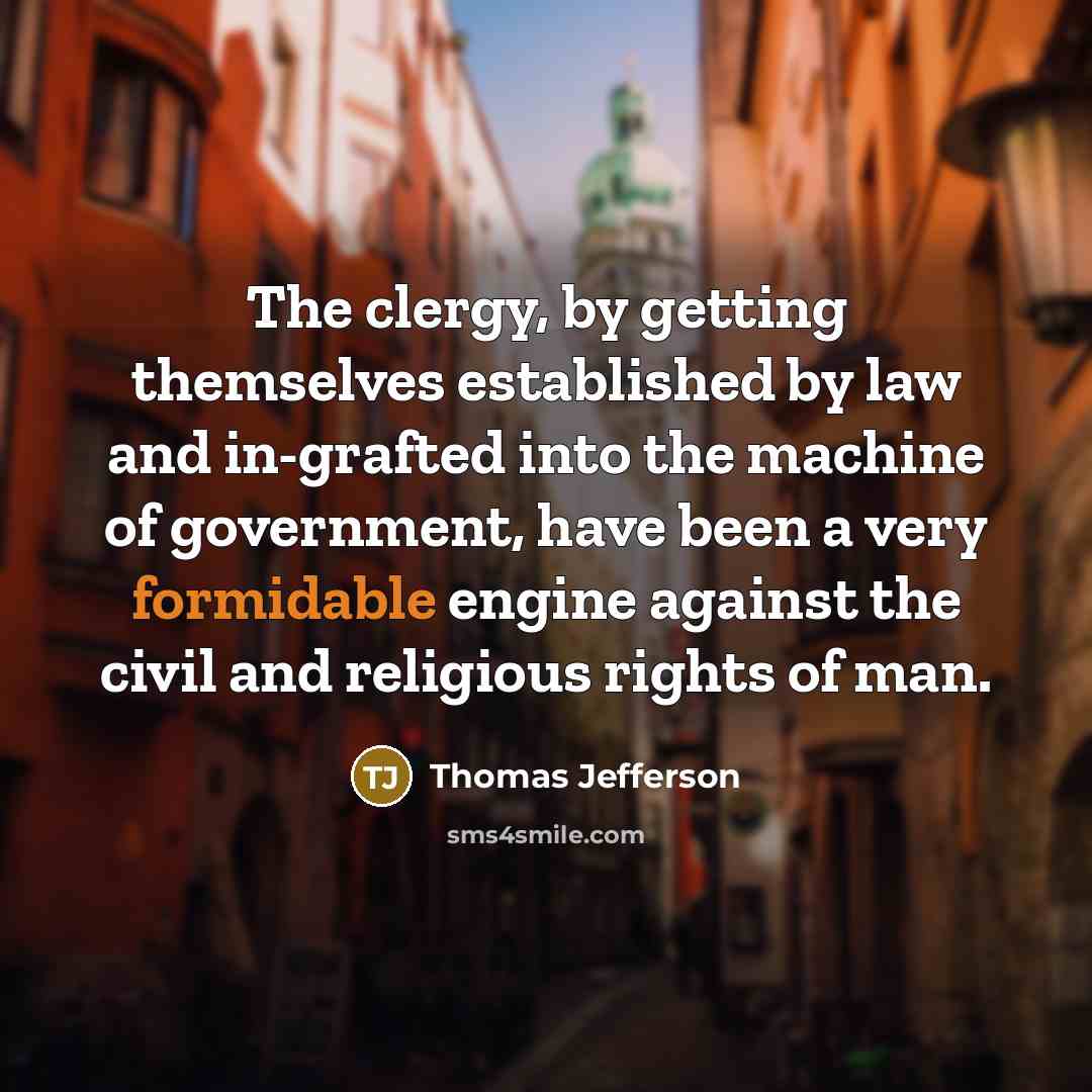 “The clergy, by getting themselves established by law and in-grafted into the machine of government, have been a very formidable engine against the civil and religious rights of man.” quote by Thomas Jefferson