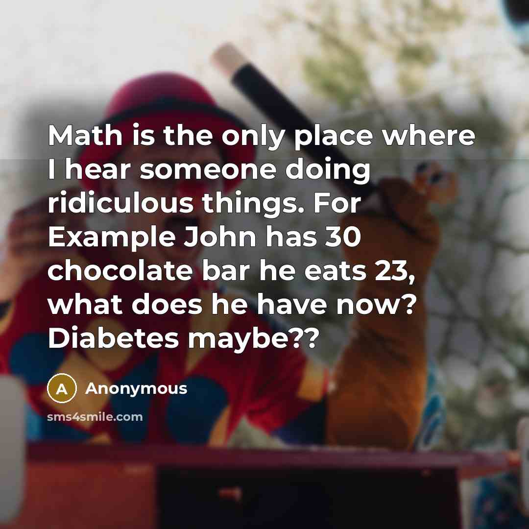“Math is the only place where I hear someone doing ridiculous things. For Example John has 30 chocolate bar he eats 23, what does he have now? Diabetes maybe??” quote by Anonymous
