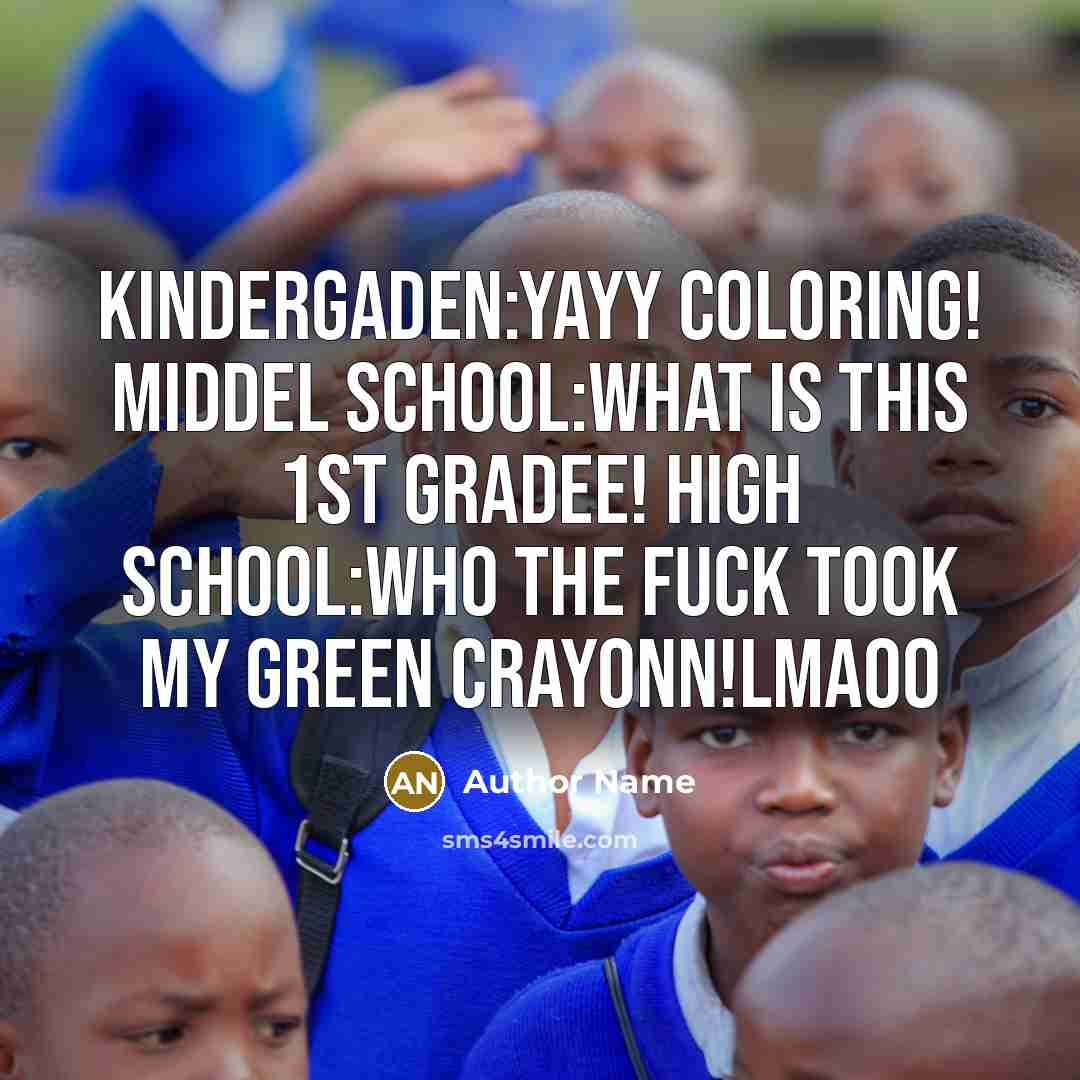 “Kindergaden:Yayy Coloring! Middel School:What Is This 1st Gradee! High School:Who The Fuck Took My Green Crayonn!LMAOO” quote by Author Name