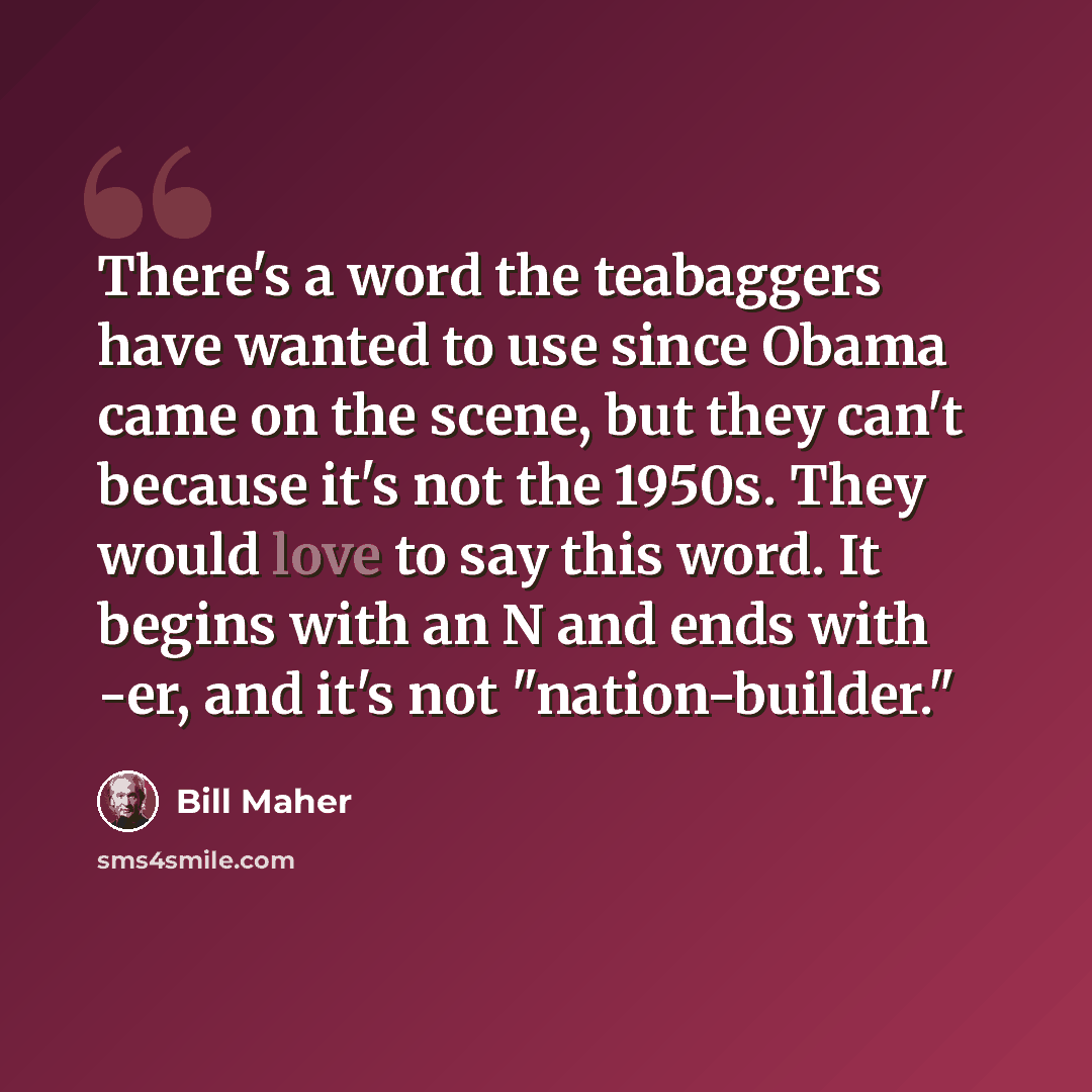 “There's a word the teabaggers have wanted to use since Obama came on the scene, but they can't because it's not the 1950s. They would love to say this word. It begins with an N and ends with -er, and it's not "nation-builder."” quote by Bill Maher
